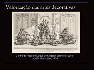 Valorização das artes decorativas




    Centro de mesa do Duque de Kingston (gravura), Juste-
                  Aurèle Meissonier, 1735
 