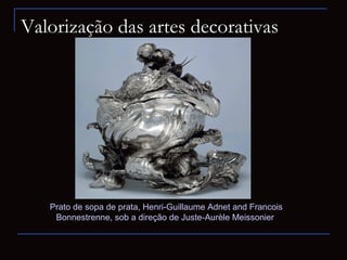 Valorização das artes decorativas




   Prato de sopa de prata, Henri-Guillaume Adnet and Francois
    Bonnestrenne, sob a direção de Juste-Aurèle Meissonier
 