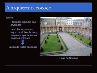 A arquitetura rococó
Jardins:
    - Grandes relvados com
    arvoredos
    - esculturas, rampas,
    lagos, pavilhões de caça,
    pequenos apartamentos,
    pagodes chineses


  Locais de festas faustosas



                                Hôtel de Soubise
 