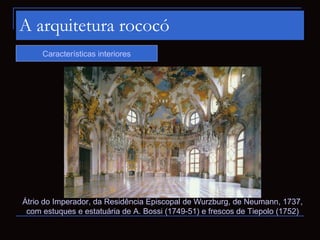 A arquitetura rococó
     Características interiores




Átrio do Imperador, da Residência Episcopal de Wurzburg, de Neumann, 1737,
 com estuques e estatuária de A. Bossi (1749-51) e frescos de Tiepolo (1752)
 