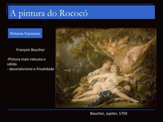 A pintura do Rococó
 Pintores franceses


     François Boucher

-Pintura mais robusta e
sólida
- decorativismo e frivolidade




                                Boucher, Jupiter, 1759
 