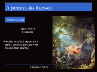 A pintura do Rococó
  Pintores franceses


                Jean-Honoré
                 Fragonard


-Pincelada rápida e espontânea
- temas: amor e alegria de viver
- sensibilidade apurada




                        O baloiço, 1766-67
 