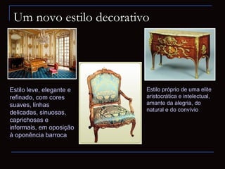 Um novo estilo decorativo




Estilo leve, elegante e   Estilo próprio de uma elite
refinado, com cores       aristocrática e intelectual,
suaves, linhas            amante da alegria, do
                          natural e do convívio
delicadas, sinuosas,
caprichosas e
informais, em oposição
à oponência barroca
 