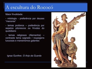 A escultura do Rococó
Maior frivolidade:
- mitologia - preferência por deuses
“menores”
- temas profanos – preferência por...