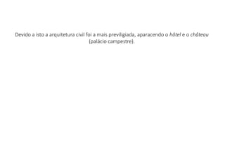 Devido a isto a arquitetura civil foi a mais previligiada, aparacendo o hôtel e o château
(palácio campestre).
 