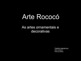 Arte Rococó As artes ornamentais e decorativas Trabalho realizado por:  Sara Joaquim Patrícia Aldeia 