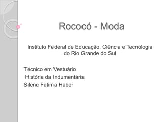 Rococó - Moda 
Instituto Federal de Educação, Ciência e Tecnologia 
do Rio Grande do Sul 
Técnico em Vestuário 
História da Indumentária 
Silene Fatima Haber 
 