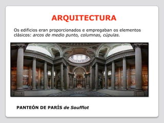 ARQUITECTURA
Os edificios eran proporcionados e empregaban os elementos
clásicos: arcos de medio punto, columnas, cúpulas.




 PANTEÓN DE PARÍS de Soufflot
 