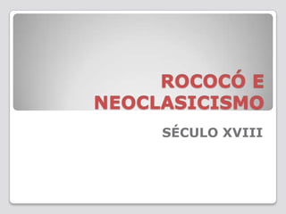 ROCOCÓ E
NEOCLASICISMO
     SÉCULO XVIII
 