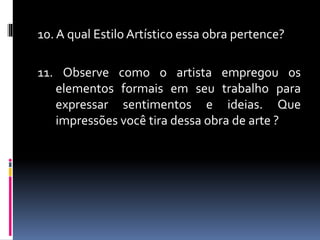 10. A qual Estilo Artístico essa obra pertence?
11. Observe como o artista empregou os
elementos formais em seu trabalho para
expressar sentimentos e ideias. Que
impressões você tira dessa obra de arte ?
 