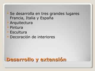 Desarrollo y extensión Se desarrolla en tres grandes lugares Francia, Italia y España  Arquitectura Pintura Escultura  Decoración de interiores 