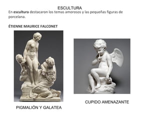 En escultura destacaron los temas amorosos y las pequeñas figuras de
porcelana.
ÉTIENNE MAURICE FALCONET
ESCULTURA
PIGMALIÓN Y GALATEA
CUPIDO AMENAZANTE
 