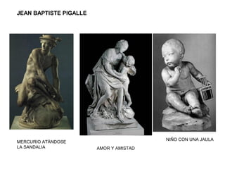 JEAN BAPTISTE PIGALLE
MERCURIO ATÁNDOSE
LA SANDALIA AMOR Y AMISTAD
NIÑO CON UNA JAULA
 