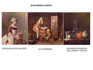 JEAN SIMÉON CHARDIN
MUCHACHA CON VOLANTE LA LAVANDERA NATURALEZA MUERTA
CON JRRÓN Y FRUTAS
 