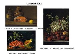 LUIS MELÉNDEZ
UN TROZO DE SALMÓN, UN LIMÓN Y TRES VASIJAS
NATURALEZA MUERTA DE FRUTAS
FRUTERO CON CIRUELAS, UVA Y MANZANAS
 
