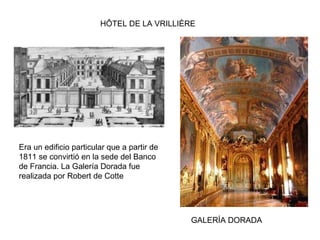 HÔTEL DE LA VRILLIÈRE
GALERÍA DORADA
Era un edificio particular que a partir de
1811 se convirtió en la sede del Banco
de Francia. La Galería Dorada fue
realizada por Robert de Cotte
 