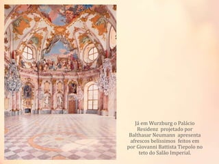 Já em Wurzburg o Palácio
Residenz projetado por
Balthasar Neumann apresenta
afrescos belíssimos feitos em
por Giovanni Battista Tiepolo no
teto do Salão Imperial.
 