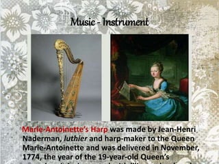 Music - Instrument
Marie-Antoinette’s Harp was made by Jean-Henri
Naderman, luthier and harp-maker to the Queen,
Marie-Antoinette and was delivered in November,
1774, the year of the 19-year-old Queen’s
 