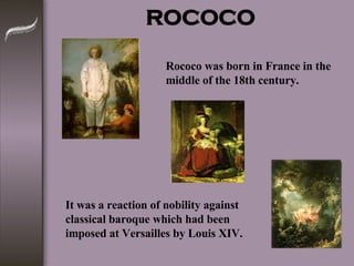 ROCOCO Rococo was born in France in the middle of the 18th century. It was a reaction of nobility against classical baroque which had been imposed at Versailles by Louis XIV. 