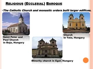 RELIGIOUS (ECCLESIAL) BAROQUE
•The Catholic Church and monastic orders built larger edifices.
Saint Peter and
Paul Church
in Baja, Hungary
Church
in Tata, Hungary
Minority church in Eger, Hungary
 