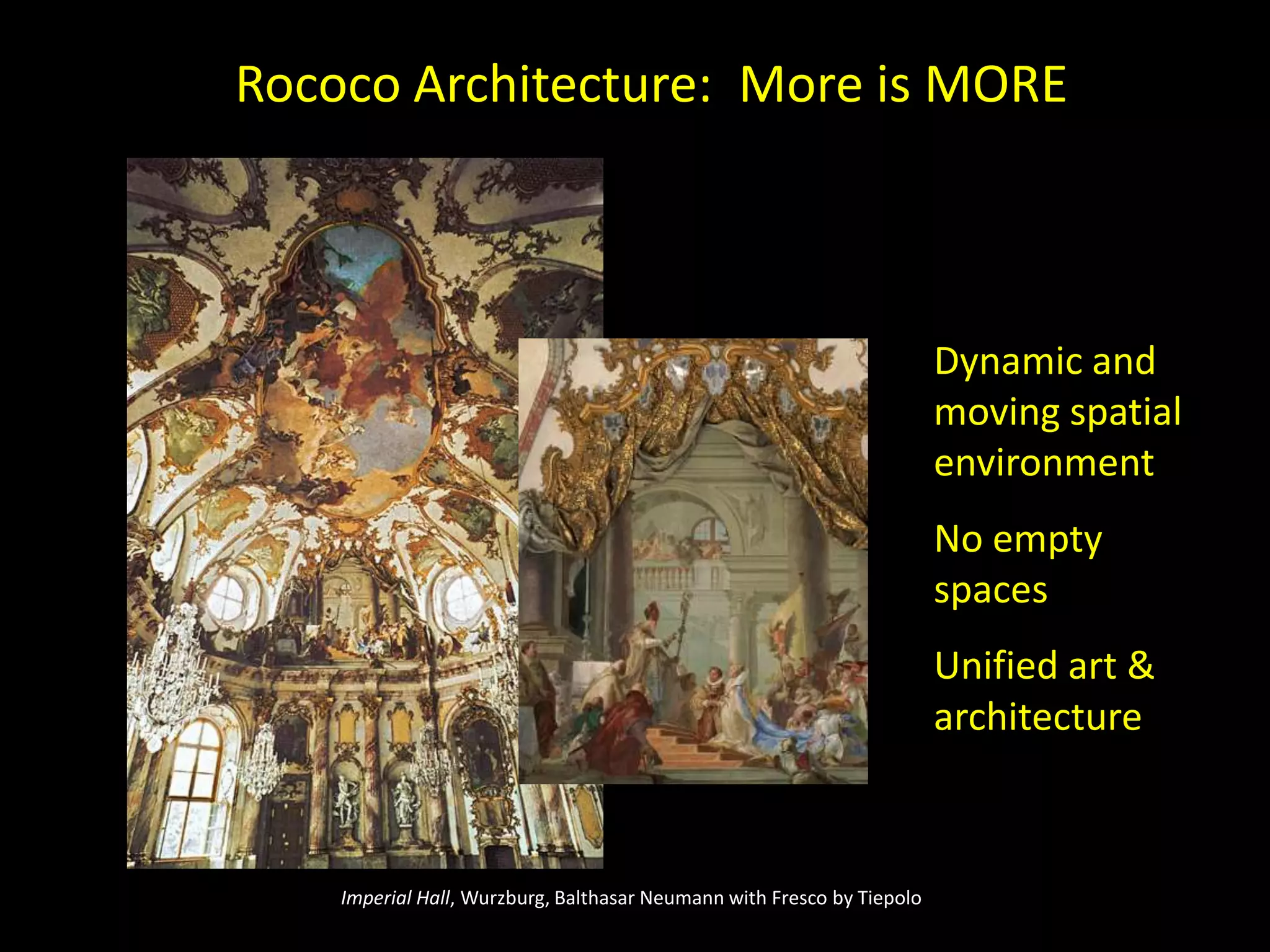 Rococo Architecture: More is MORE



                                                                        Dynamic and
                                                                        moving spatial
                                                                        environment
                                                                        No empty
                                                                        spaces
                                                                        Unified art &
                                                                        architecture



    Imperial Hall, Wurzburg, Balthasar Neumann with Fresco by Tiepolo
 