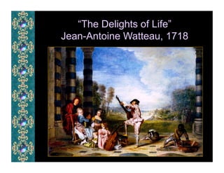 “The Delights of Life”
Jean-Antoine Watteau, 1718
 