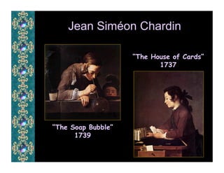 Jean Siméon Chardin

                    “The House of Cards”
                           1737




“The Soap Bubble”
      1739
 