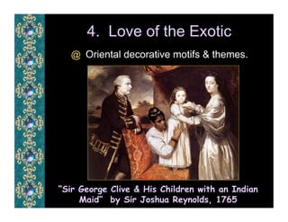 4. Love of the Exotic
  @  Oriental decorative motifs & themes.




“Sir George Clive & His Children with an Indian
     Maid” by Sir Joshua Reynolds, 1765
 
