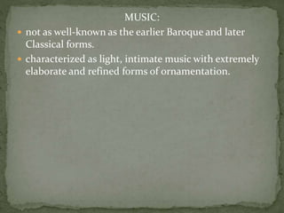 MUSIC:
 not as well-known as the earlier Baroque and later
Classical forms.
 characterized as light, intimate music with extremely
elaborate and refined forms of ornamentation.
 