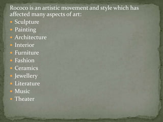 Rococo is an artistic movement and style which has
affected many aspects of art:
 Sculpture
 Painting
 Architecture
 Interior
 Furniture
 Fashion
 Ceramics
 Jewellery
 Literature
 Music
 Theater
 