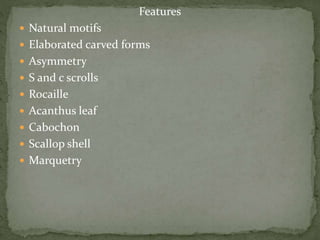 Features
 Natural motifs
 Elaborated carved forms
 Asymmetry
 S and c scrolls
 Rocaille
 Acanthus leaf
 Cabochon
 Scallop shell
 Marquetry
 