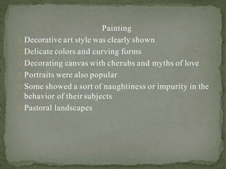 Painting
Decorative art style was clearly shown
Delicate colors and curving forms
Decorating canvas with cherubs and myths of love
Portraits were also popular
Some showed a sort of naughtiness or impurity in the
behavior of their subjects
Pastoral landscapes
 