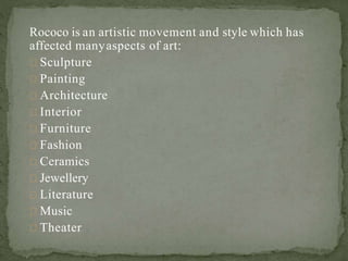 Rococo is an artistic movement and style which has
affected manyaspects of art:
Sculpture
Painting
Architecture
Interior
Furniture
Fashion
Ceramics
Jewellery
Literature
Music
Theater
 