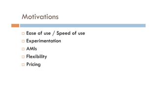 Motivations
  Ease of use / Speed of use
  Experimentation

  AMIs

  Flexibility

  Pricing
 