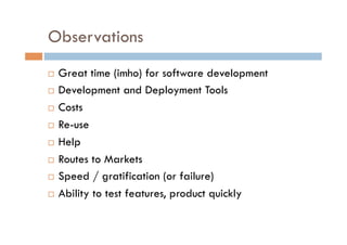 Observations
  Great time (imho) for software development
  Development and Deployment Tools

  Costs

  Re-use

  Help

  Routes to Markets

  Speed / gratification (or failure)

  Ability to test features, product quickly
 