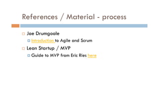 References / Material - process
    Joe Drumgoole
       Introduction   to Agile and Scrum
    Lean Startup / MVP
       Guide   to MVP from Eric Ries here
 