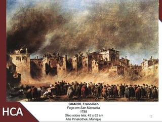 12
GUARDI, Francesco
Fogo em San Marcuola
1789
Óleo sobre tela, 42 x 62 cm
Alte Pinakothek, Munique
 