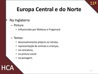 Europa Central e do Norte
• Na Inglaterra
– Pintura
• Influenciada por Watteau e Fragonard.
– Temas:
• desenvolvimento próprio no retrato,
• representação de animais e crianças,
• na caricatura,
• na pintura social
• na paisagem.
21
 