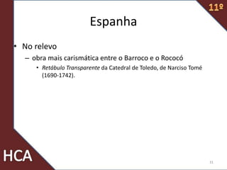 Espanha
• No relevo
– obra mais carismática entre o Barroco e o Rococó
• Retábulo Transparente da Catedral de Toledo, de Narciso Tomé
(1690-1742).
31
 