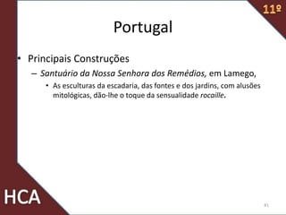 Portugal
• Principais Construções
– Santuário da Nossa Senhora dos Remédios, em Lamego,
• As esculturas da escadaria, das fontes e dos jardins, com alusões
mitológicas, dão-lhe o toque da sensualidade rocaille.
41
 