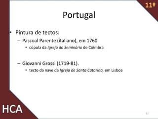 Portugal
• Pintura de tectos:
– Pascoal Parente (italiano), em 1760
• cúpula da Igreja do Seminário de Coimbra
– Giovanni Grossi (1719-81).
• tecto da nave da Igreja de Santa Catarina, em Lisboa
57
 