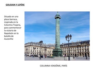 COLUMNA VENDÔME, PARÍS
GOUDAIN Y LEPÈRE
Situada en una
plaza barroca,
inspirada en la
Columna Trajana,
para conmemorar
la victoria de
Napoleón en la
batalla de
Austerlitz
 
