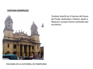 VENTURA RODRÍGUEZ
FACHADA DE LA CATEDRAL DE PAMPLONA
También diseñó las 3 fuentes del Paseo
del Prado, dedicadas a Cibeles, Apolo y
Neptuno, aunque fueron realizadas por
escultores.
 