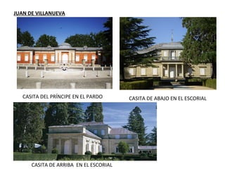 JUAN DE VILLANUEVA
CASITA DEL PRÍNCIPE EN EL PARDO
CASITA DE ARRIBA EN EL ESCORIAL
CASITA DE ABAJO EN EL ESCORIAL
 