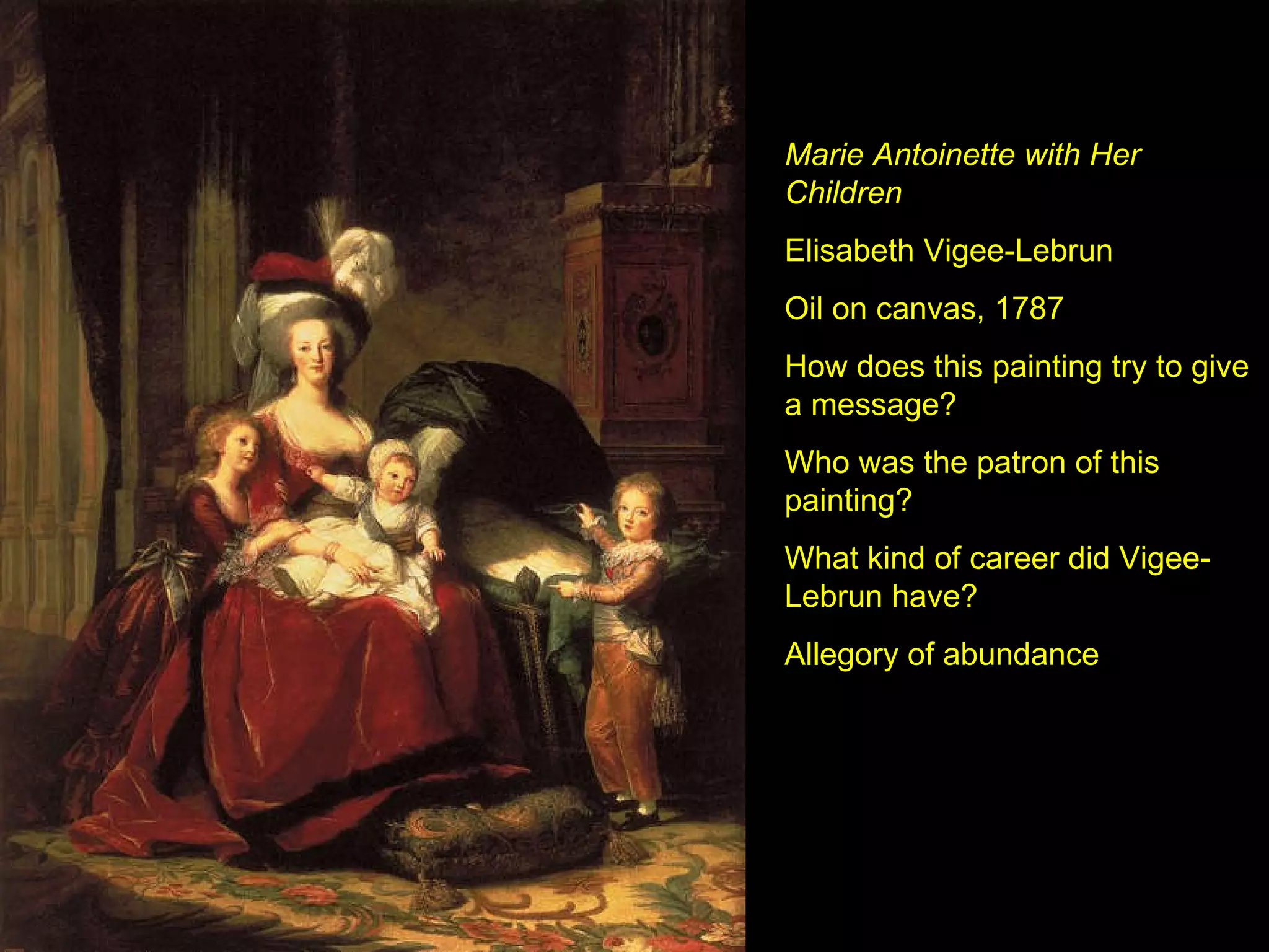 Marie Antoinette with Her Children Elisabeth Vigee-Lebrun Oil on canvas, 1787 How does this painting try to give a message? Who was the patron of this painting? What kind of career did Vigee-Lebrun have? Allegory of abundance 