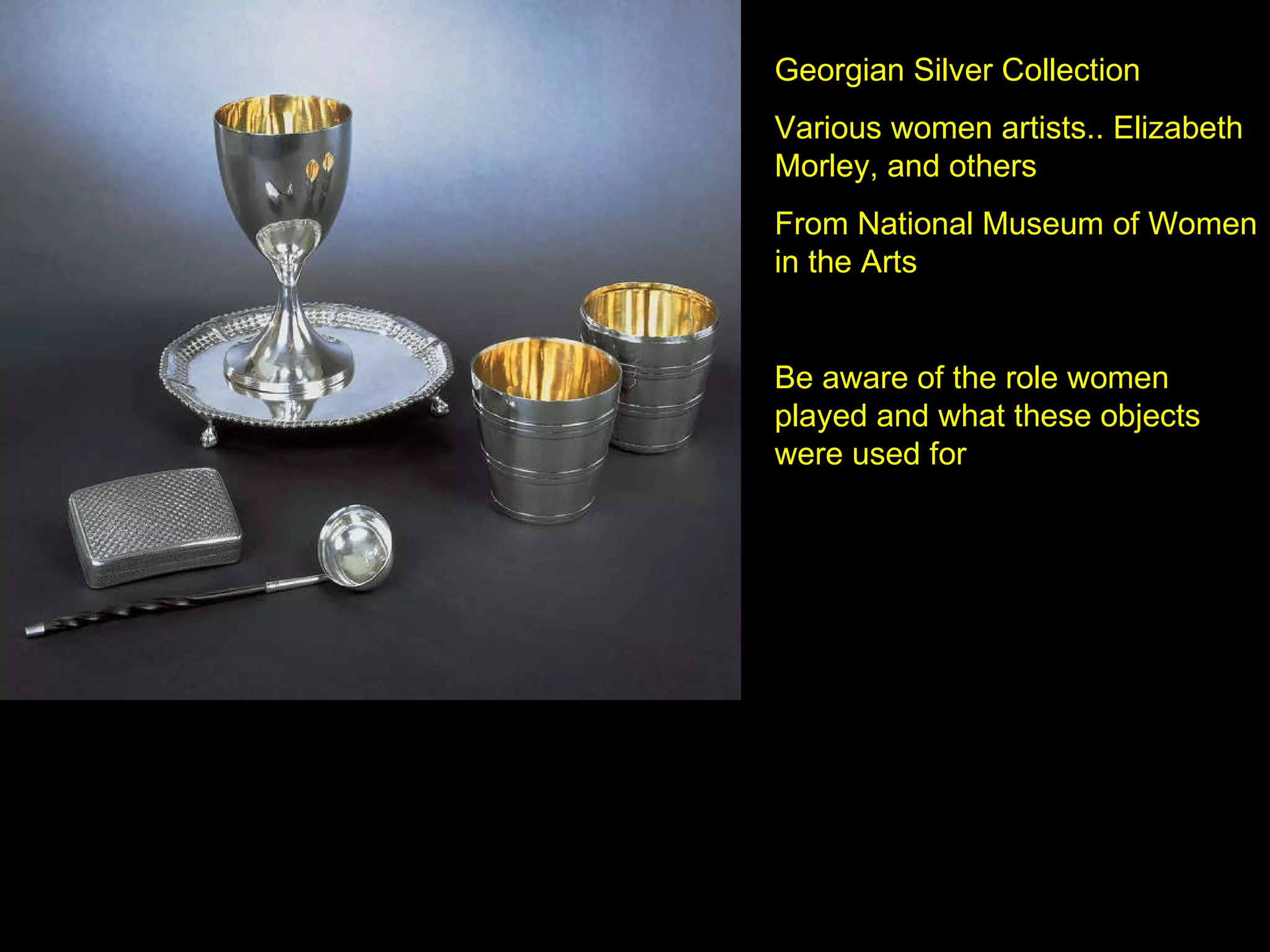 Georgian Silver Collection  Various women artists.. Elizabeth Morley, and others From National Museum of Women in the Arts Be aware of the role women played and what these objects were used for 