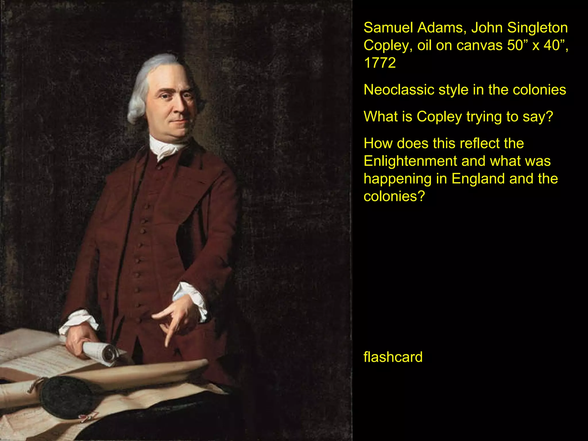 Samuel Adams, John Singleton Copley, oil on canvas 50” x 40”, 1772 Neoclassic style in the colonies What is Copley trying to say? How does this reflect the Enlightenment and what was happening in England and the colonies? flashcard 