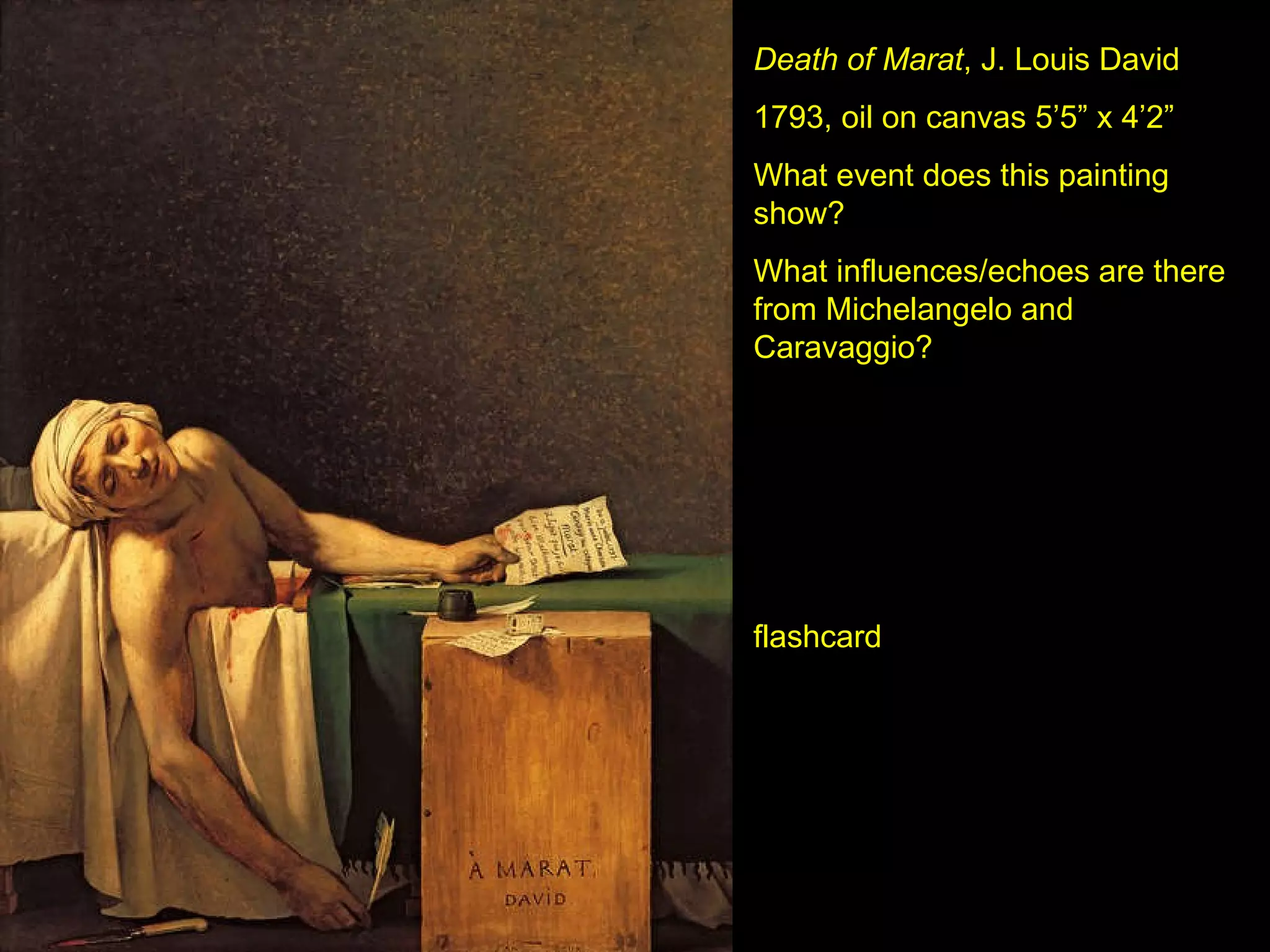 Death of Marat , J. Louis David 1793, oil on canvas 5’5” x 4’2” What event does this painting show? What influences/echoes are there from Michelangelo and Caravaggio? flashcard 