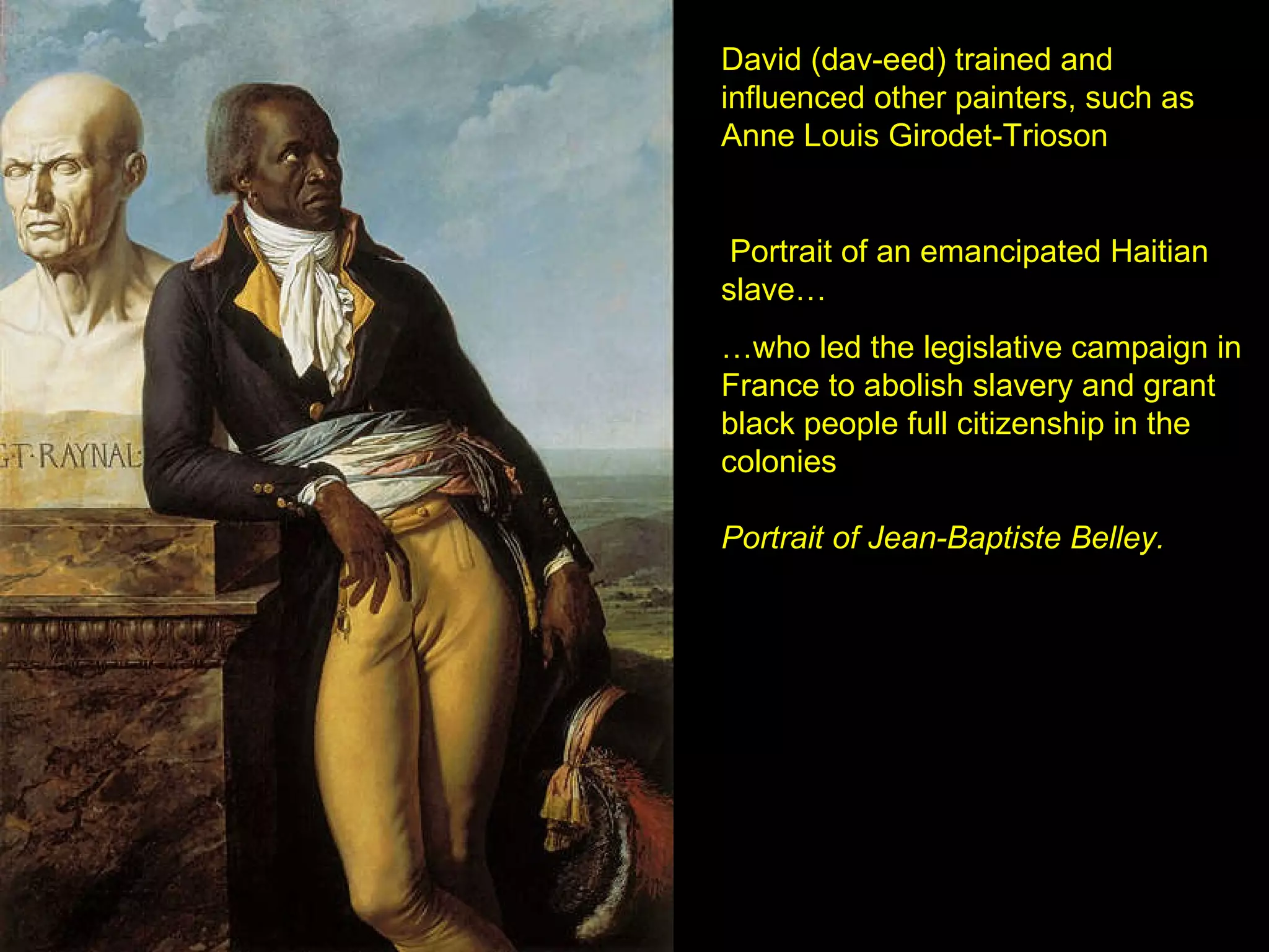 David (dav-eed)   trained and influenced other painters, such as Anne Louis Girodet-Trioson Portrait of an emancipated Haitian slave…  … who led the legislative campaign in France to abolish slavery and grant black people full citizenship in the colonies Portrait of Jean-Baptiste Belley. 