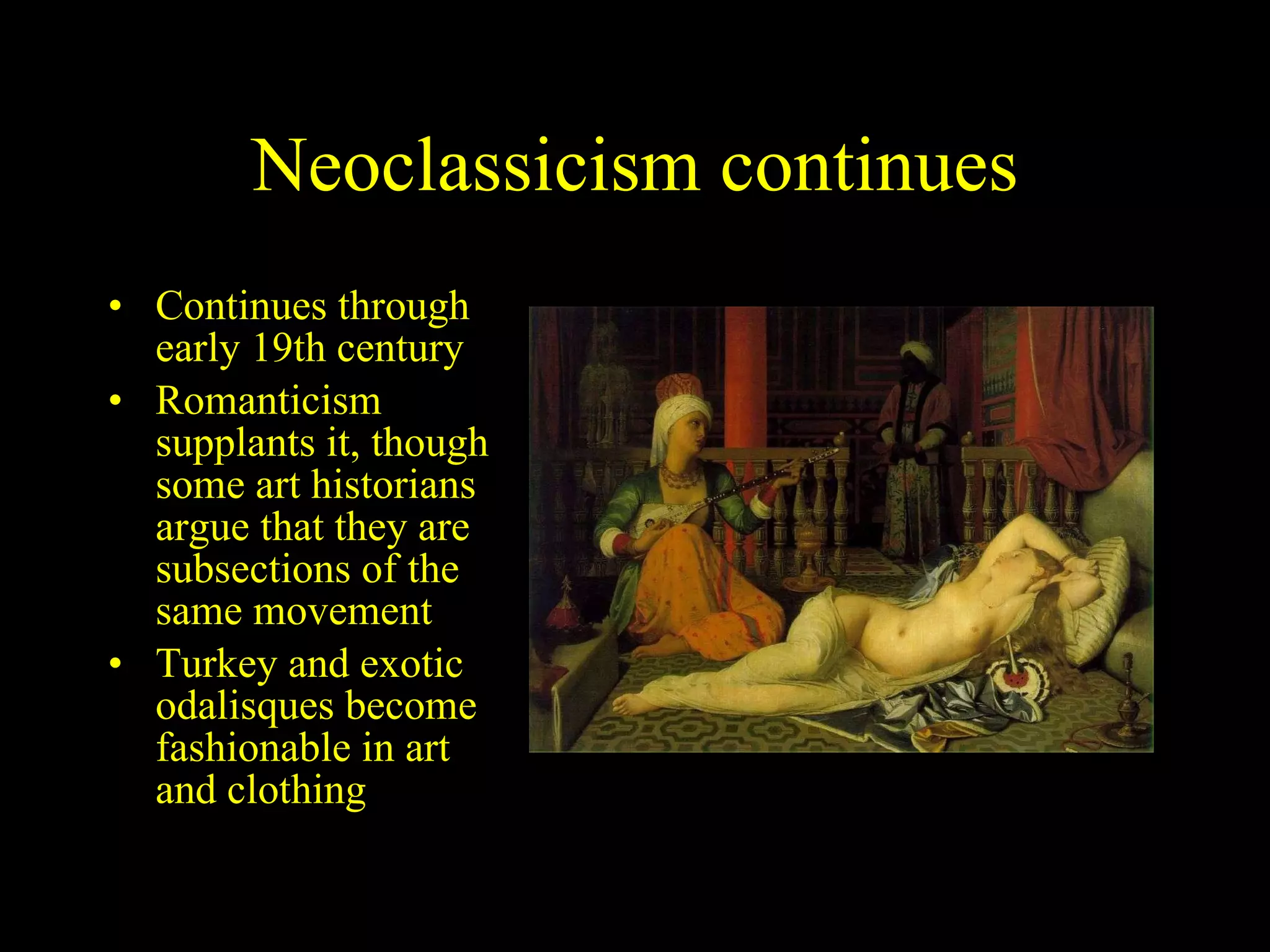 Neoclassicism continues Continues through early 19th century Romanticism supplants it, though some art historians argue that they are subsections of the same movement Turkey and exotic odalisques become fashionable in art and clothing 